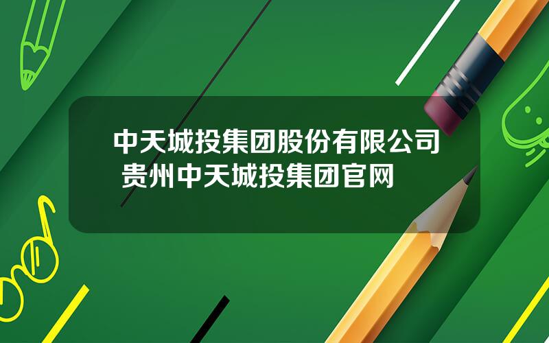 中天城投集团股份有限公司 贵州中天城投集团官网